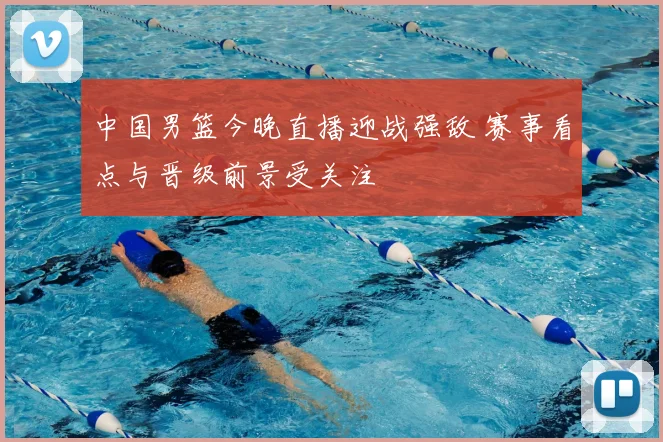 中国男篮今晚直播迎战强敌 赛事看点与晋级前景受关注