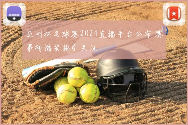 亚洲杯足球赛2024直播平台公布 赛事转播安排引关注