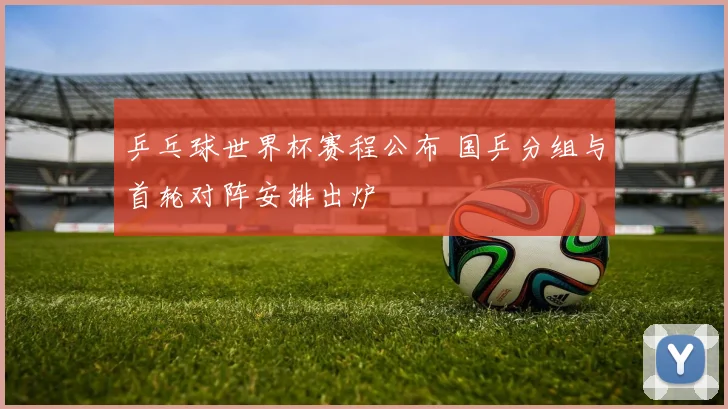 乒乓球世界杯赛程公布 国乒分组与首轮对阵安排出炉