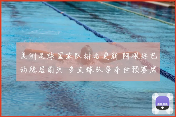 美洲足球国家队排名更新 阿根廷巴西稳居前列 多支球队争夺世预赛席位