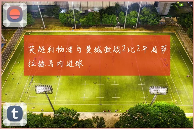 英超利物浦与曼城激战2比2平局萨拉赫马内进球