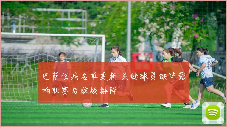 巴萨伤病名单更新 关键球员缺阵影响联赛与欧战排阵