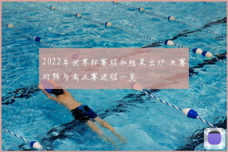 2022年世界杯赛程和结果出炉 决赛对阵与淘汰赛进程一览