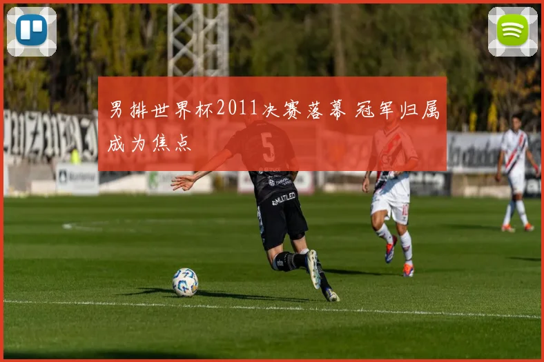 男排世界杯2011决赛落幕 冠军归属成为焦点
