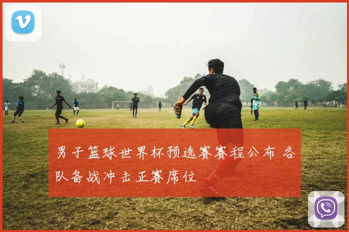 男子篮球世界杯预选赛赛程公布 各队备战冲击正赛席位