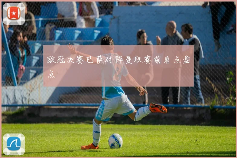 欧冠决赛巴萨对阵曼联赛前看点盘点