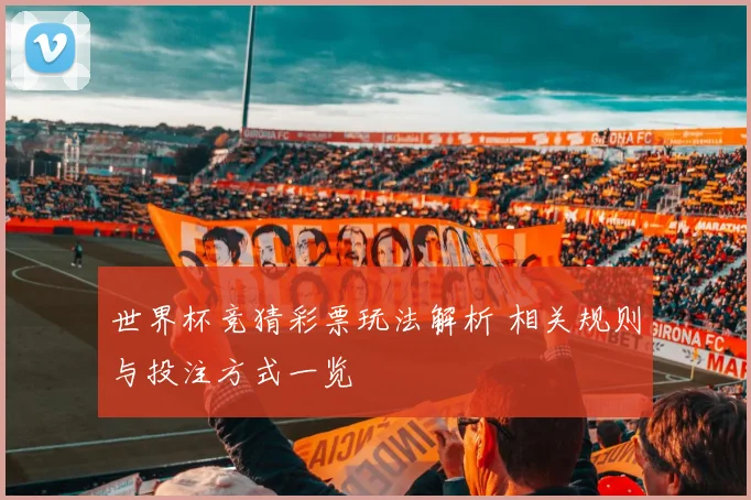 世界杯竞猜彩票玩法解析 相关规则与投注方式一览