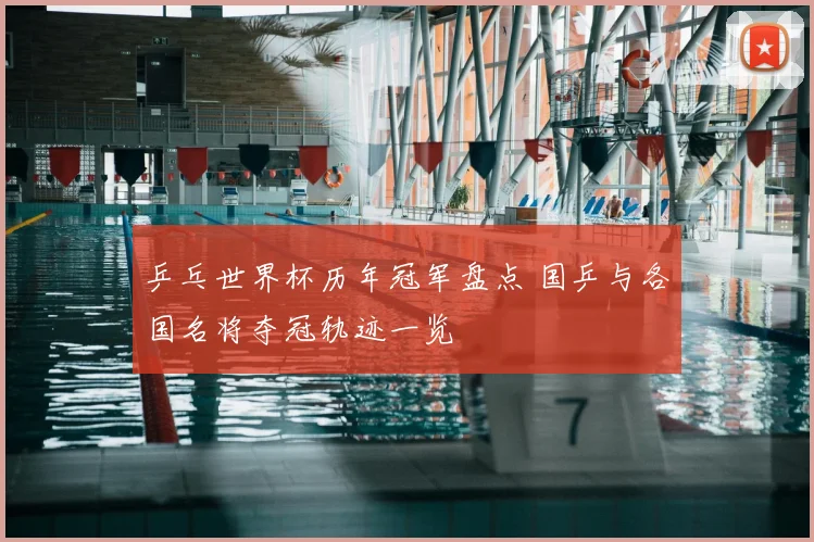 乒乓世界杯历年冠军盘点 国乒与各国名将夺冠轨迹一览