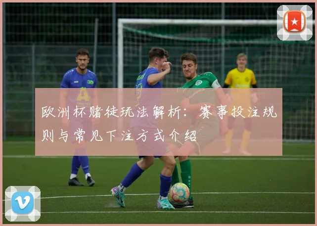 欧洲杯赌徒玩法解析:赛事投注规则与常见下注方式介绍