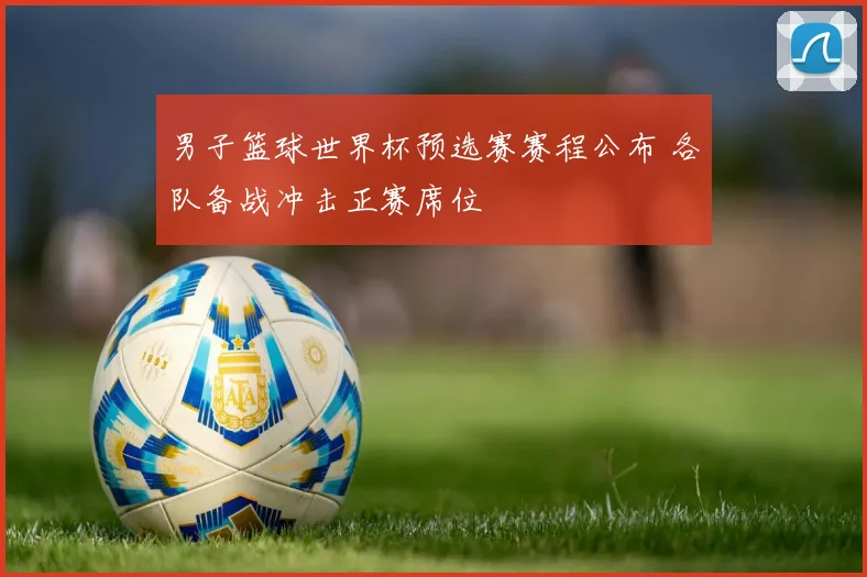 男子篮球世界杯预选赛赛程公布 各队备战冲击正赛席位