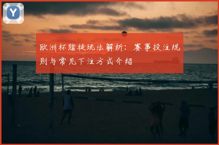 欧洲杯赌徒玩法解析：赛事投注规则与常见下注方式介绍