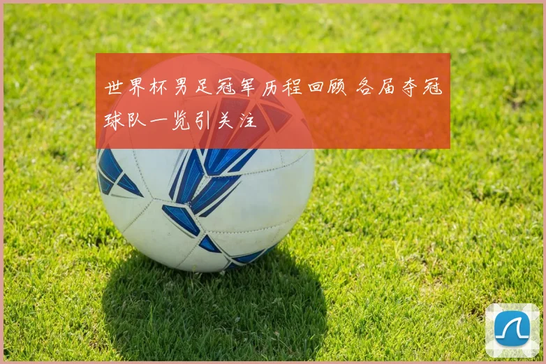 世界杯男足冠军历程回顾 各届夺冠球队一览引关注